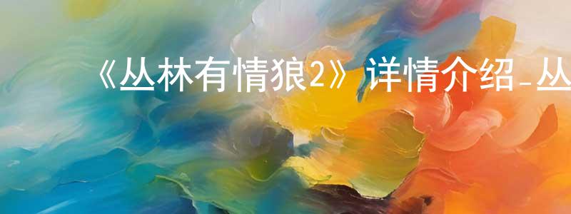 影视迷常珊珊的个人博客,《丛林有情狼2》详情介绍_丛林有情狼2HD中字在线观看_丛林有情狼2迅雷下载_欧美动漫